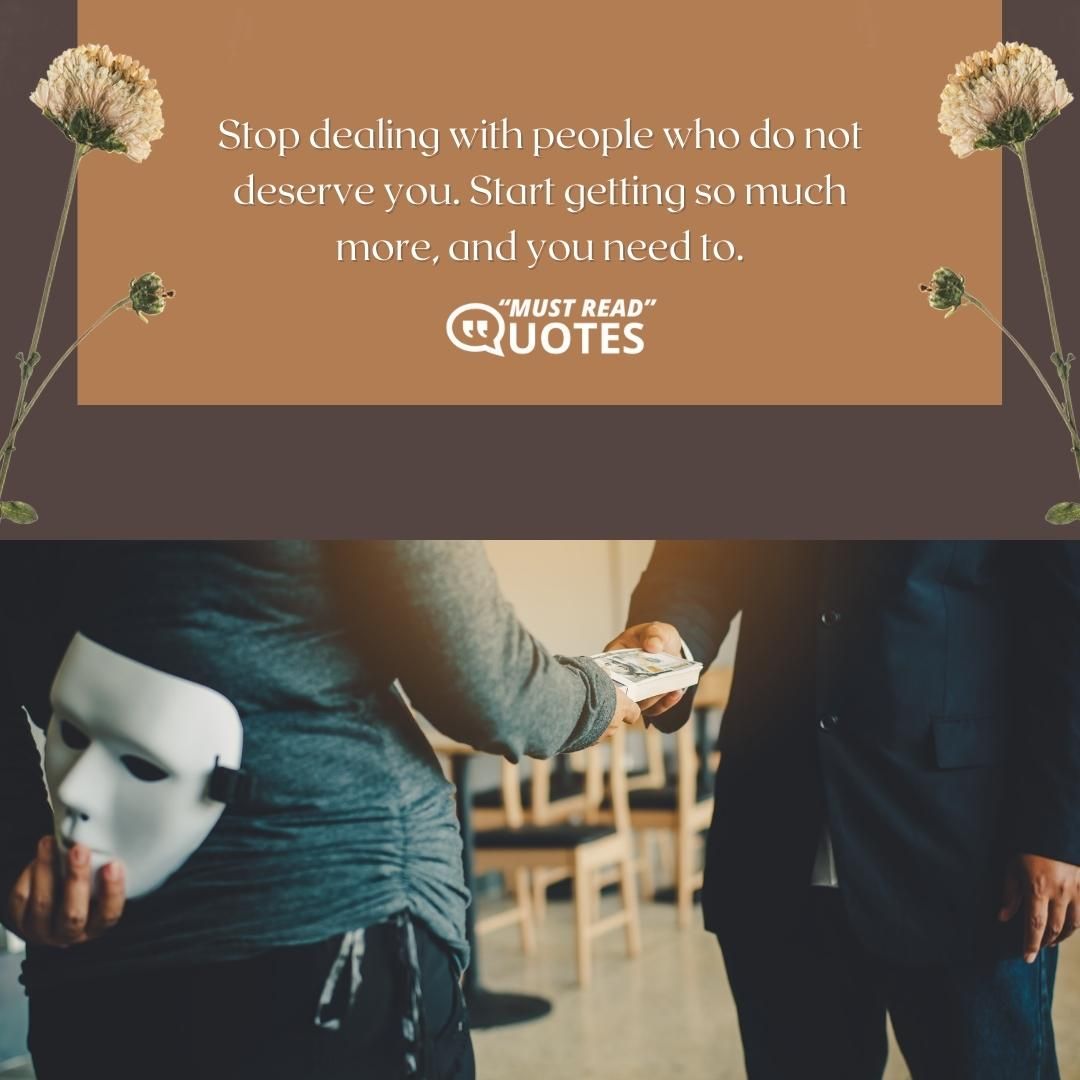 Stop dealing with people who do not deserve you. Start getting so much more, and you need to.