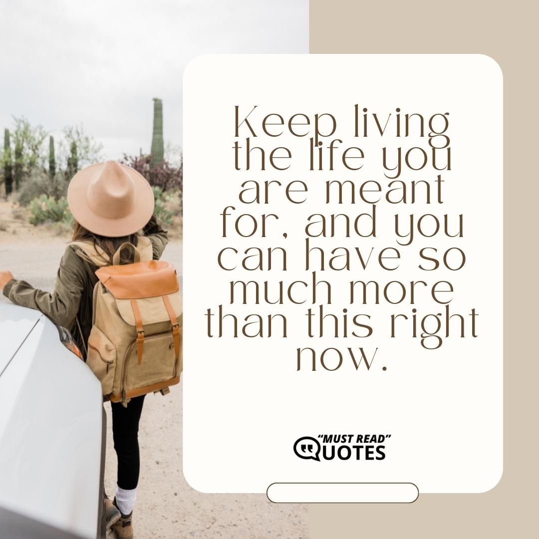 Keep living the life you are meant for, and you can have so much more than this right now.