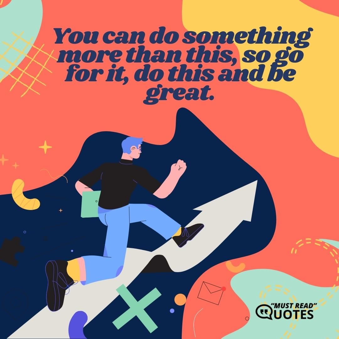 You can do something more than this, so go for it, do this and be great.
