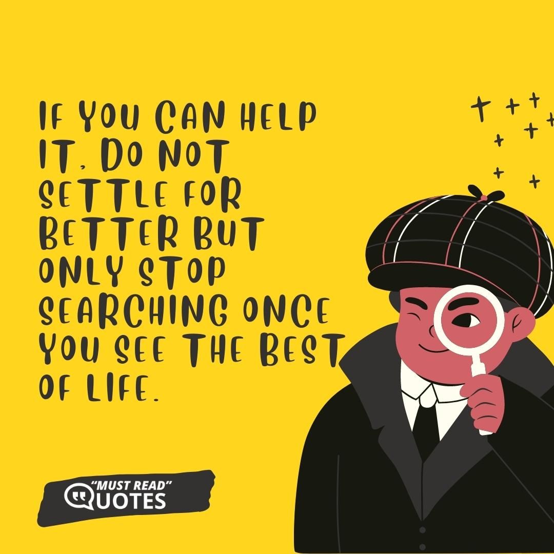 If you can help it, do not settle for better but only stop searching once you see the best of life.