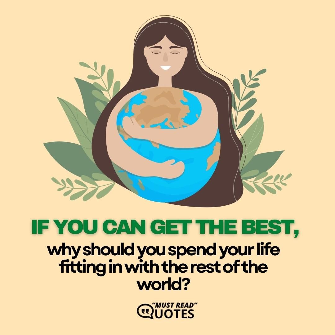 If you can get the best, why should you spend your life fitting in with the rest of the world?
