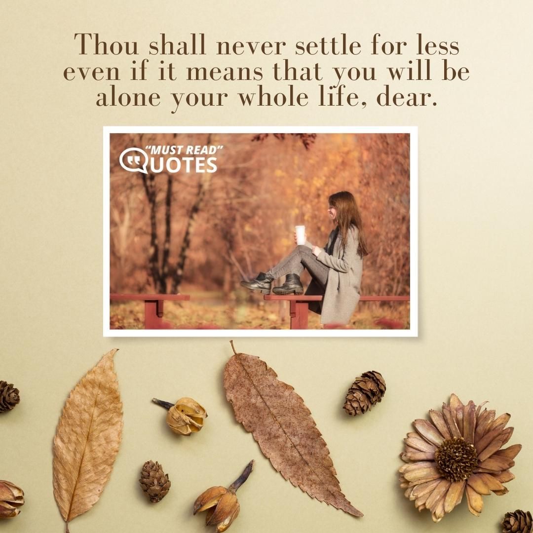Thou shall never settle for less even if it means that you will be alone your whole life, dear.