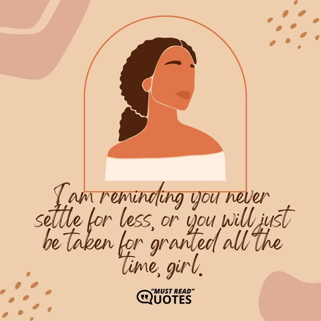 I am reminding you never settle for less, or you will just be taken for granted all the time, girl.