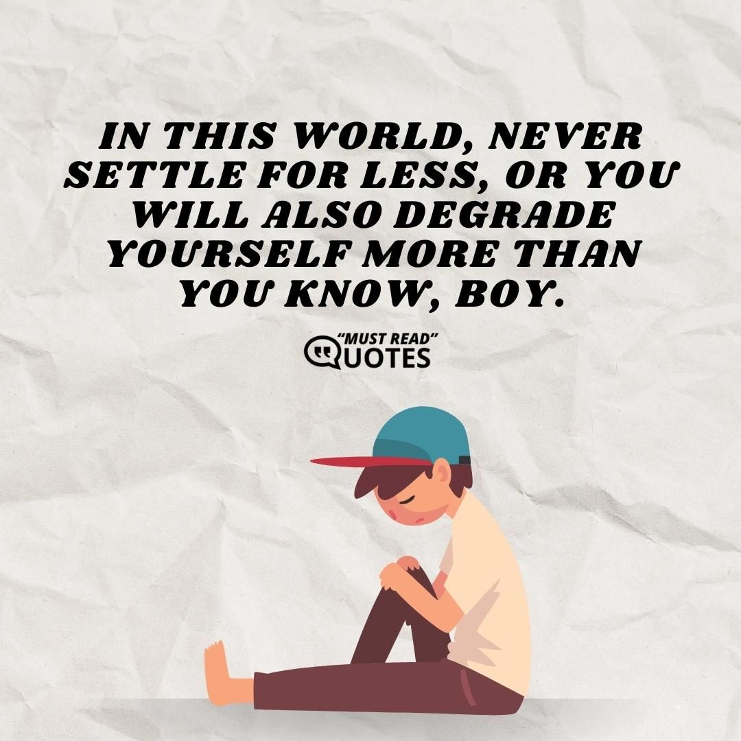In this world, never settle for less, or you will also degrade yourself more than you know, boy.