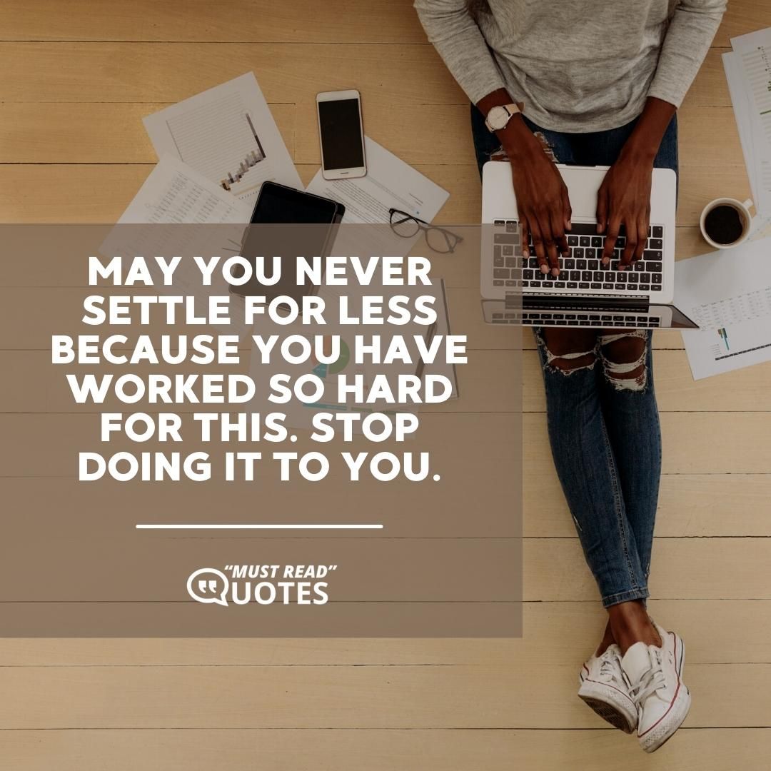 May you never settle for less because you have worked so hard for this. Stop doing it to you.