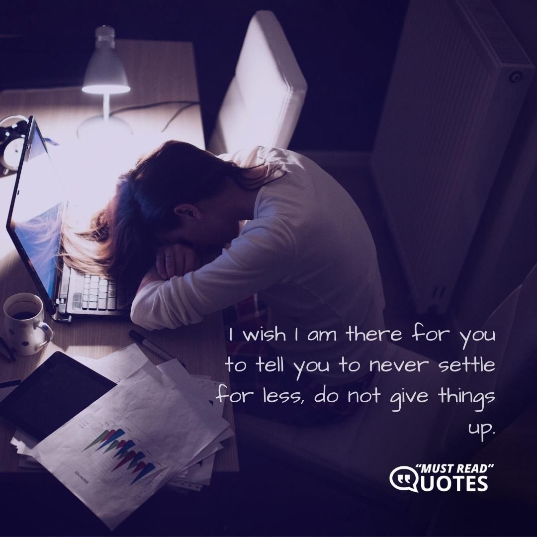 I wish I am there for you to tell you to never settle for less, do not give things up.