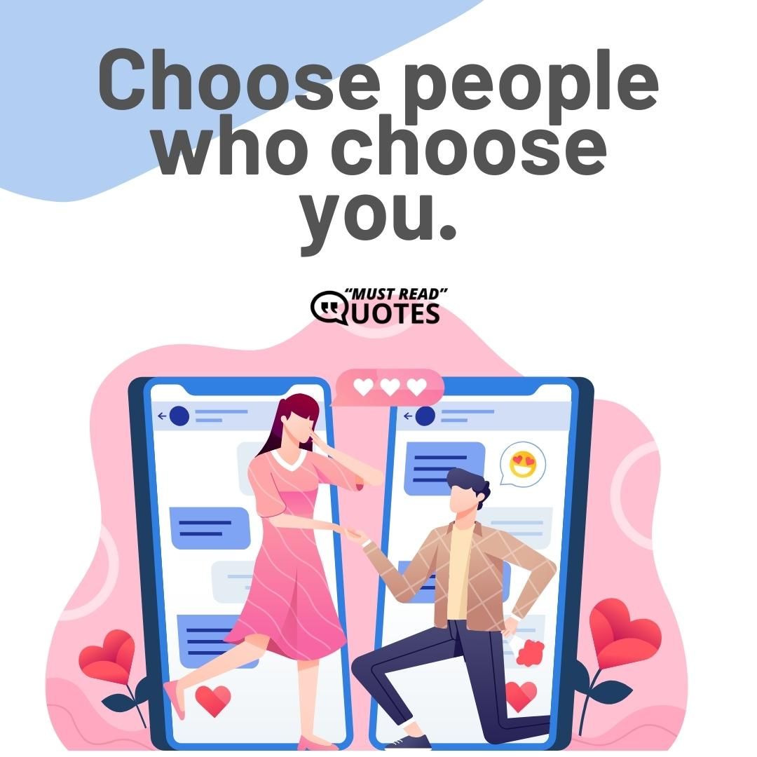 Choose people who choose you.