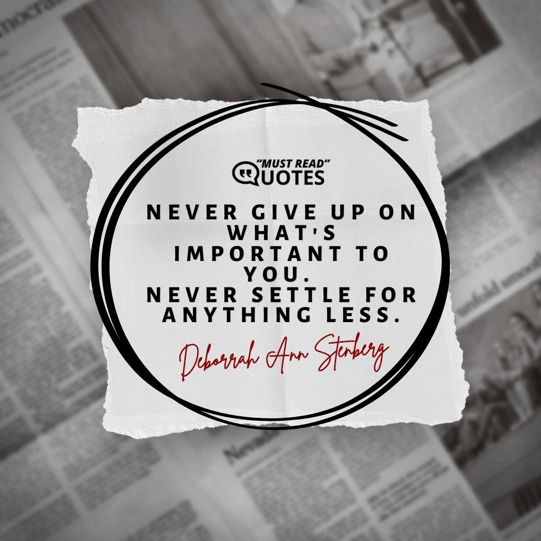 Never give up on what's important to you. Never settle for anything less.