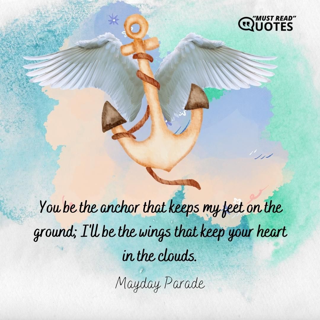 You be the anchor that keeps my feet on the ground; I'll be the wings that keep your heart in the clouds.