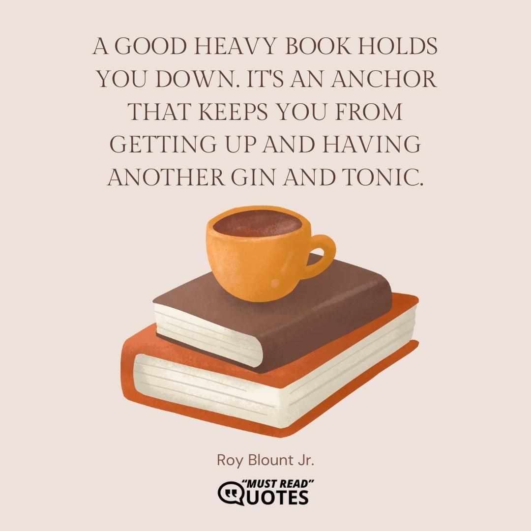 A good heavy book holds you down. It's an anchor that keeps you from getting up and having another gin and tonic.