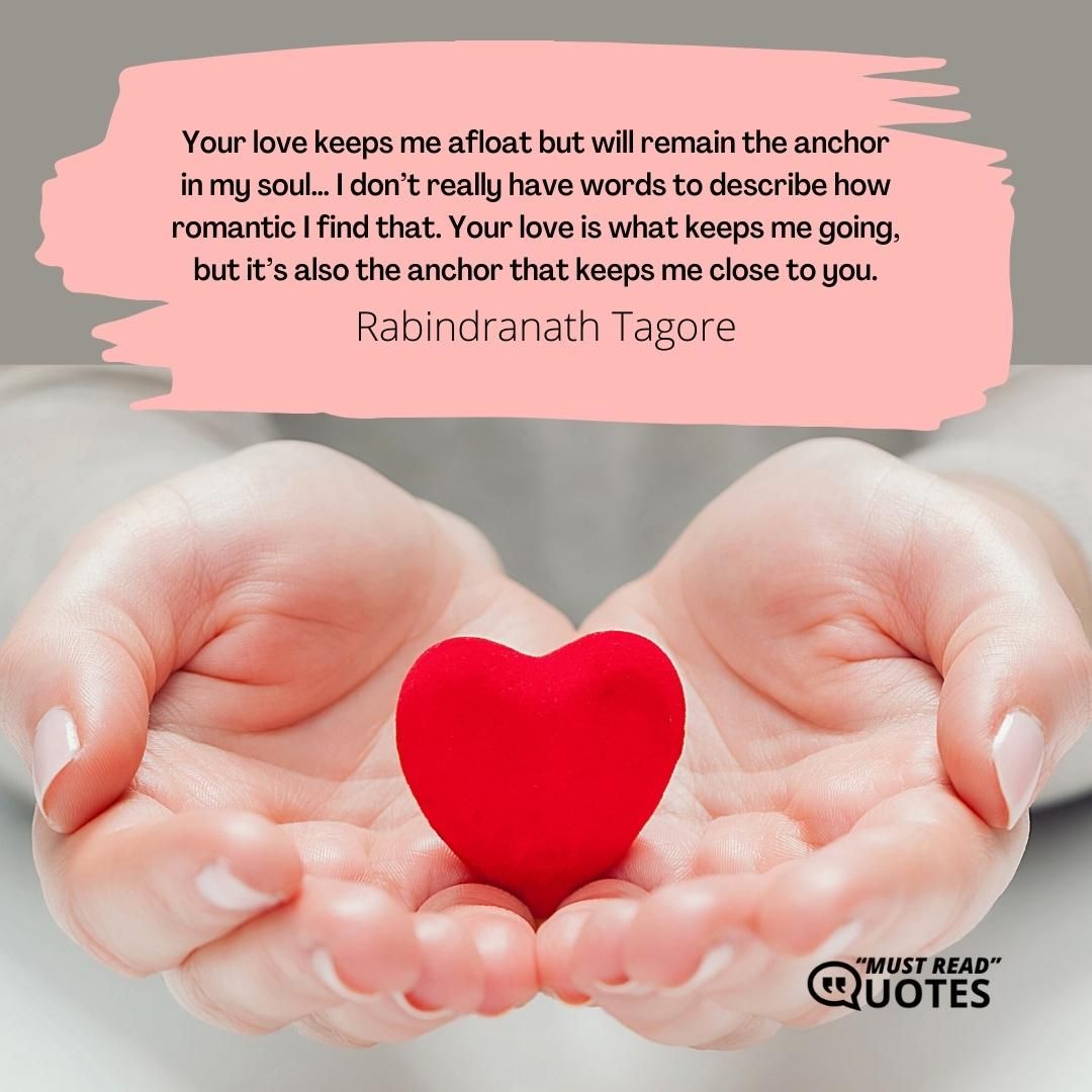 Your love keeps me afloat but will remain the anchor in my soul… I don’t really have words to describe how romantic I find that. Your love is what keeps me going, but it’s also the anchor that keeps me close to you.