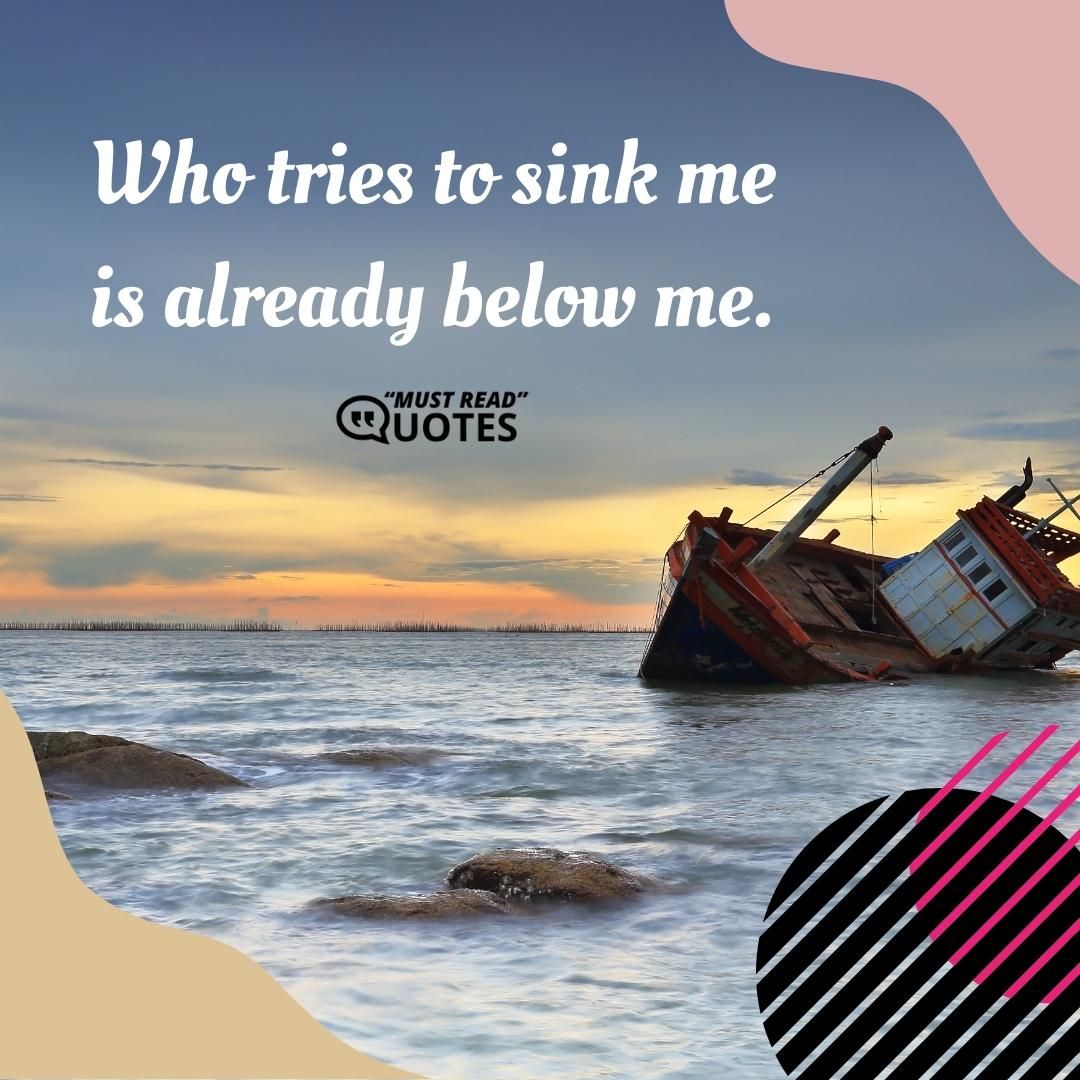 Who tries to sink me is already below me.