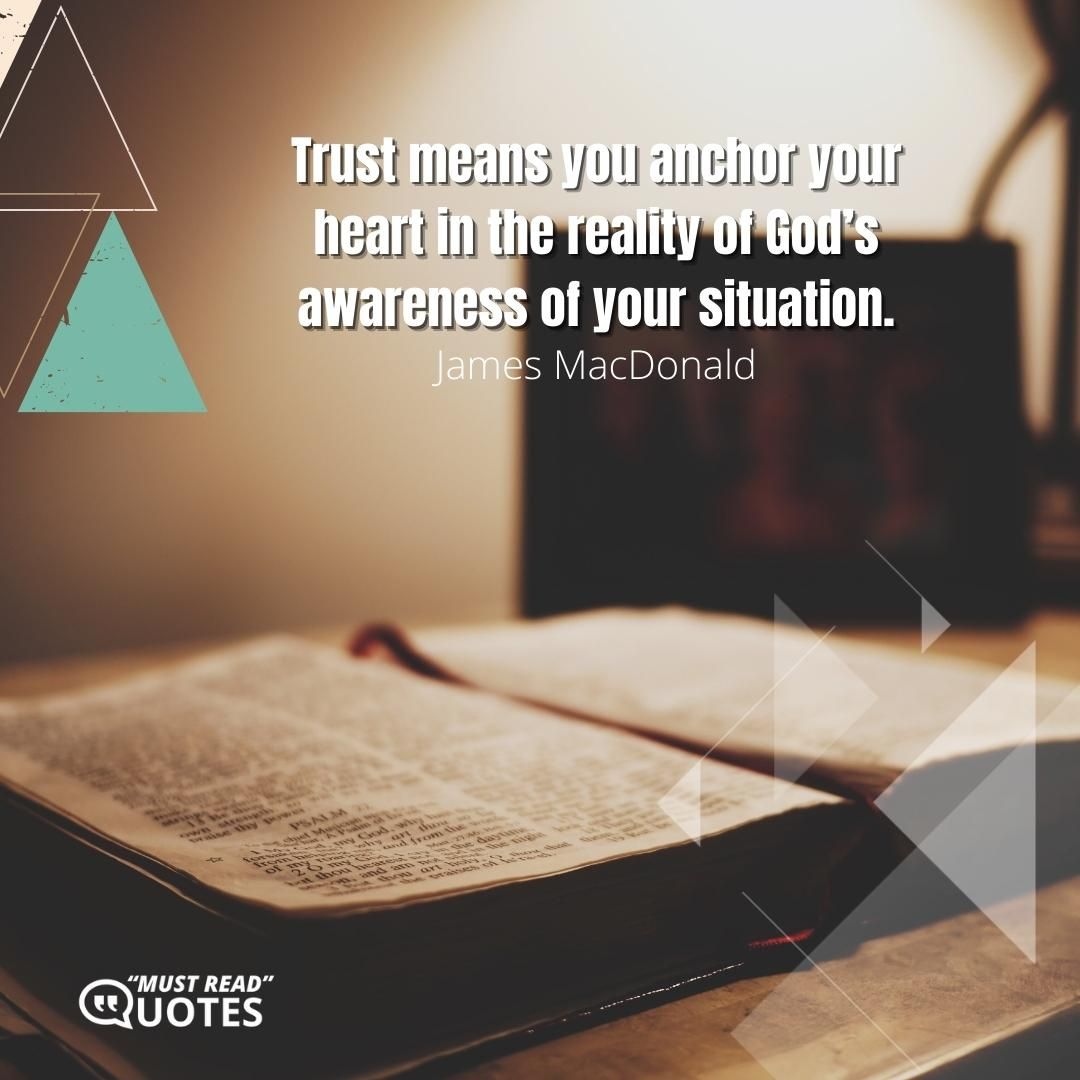 Trust means you anchor your heart in the reality of God’s awareness of your situation.