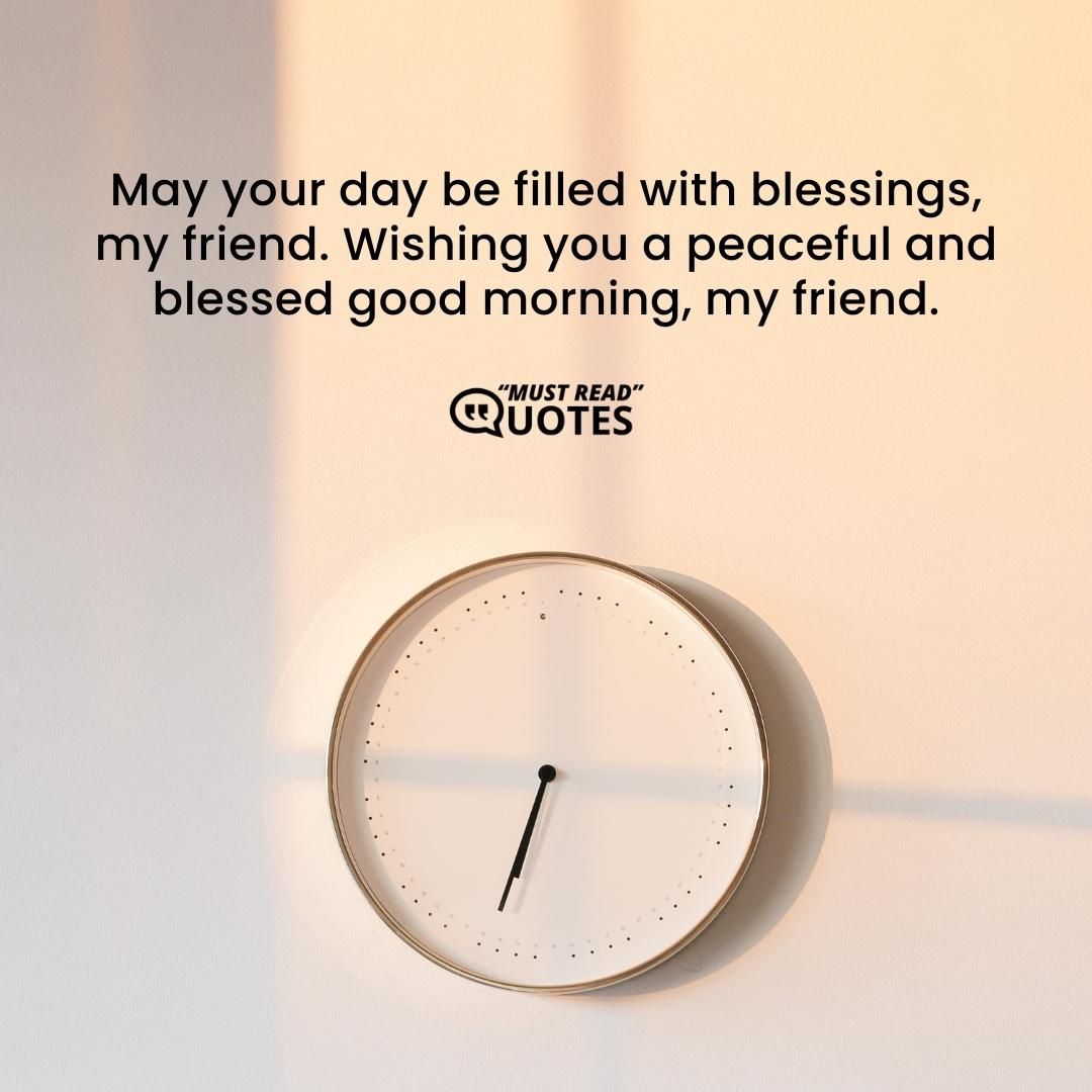 May your day be filled with blessings, my friend. Wishing you a peaceful and blessed good morning, my friend.