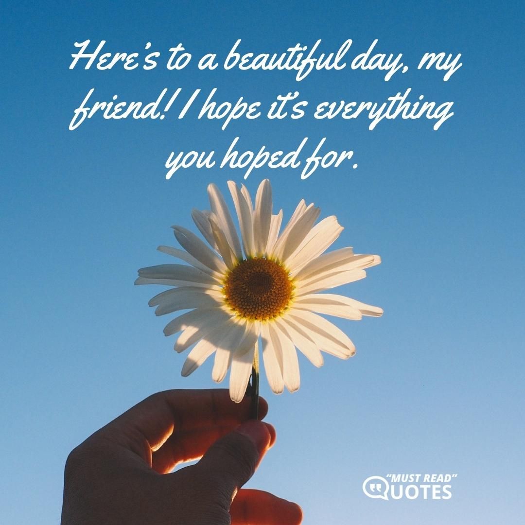 Here’s to a beautiful day, my friend! I hope it’s everything you hoped for.