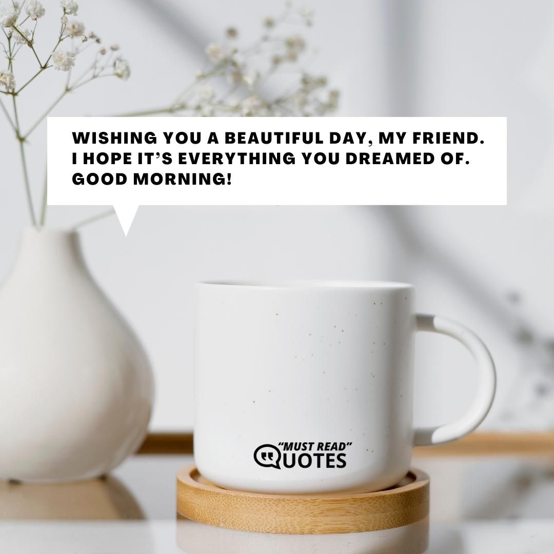 Wishing you a beautiful day, my friend. I hope it’s everything you dreamed of. Good morning!