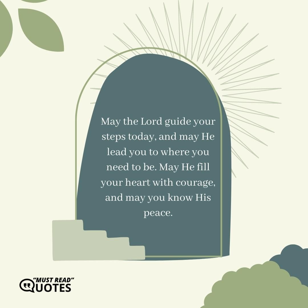 May the Lord guide your steps today, and may He lead you to where you need to be. May He fill your heart with courage, and may you know His peace.