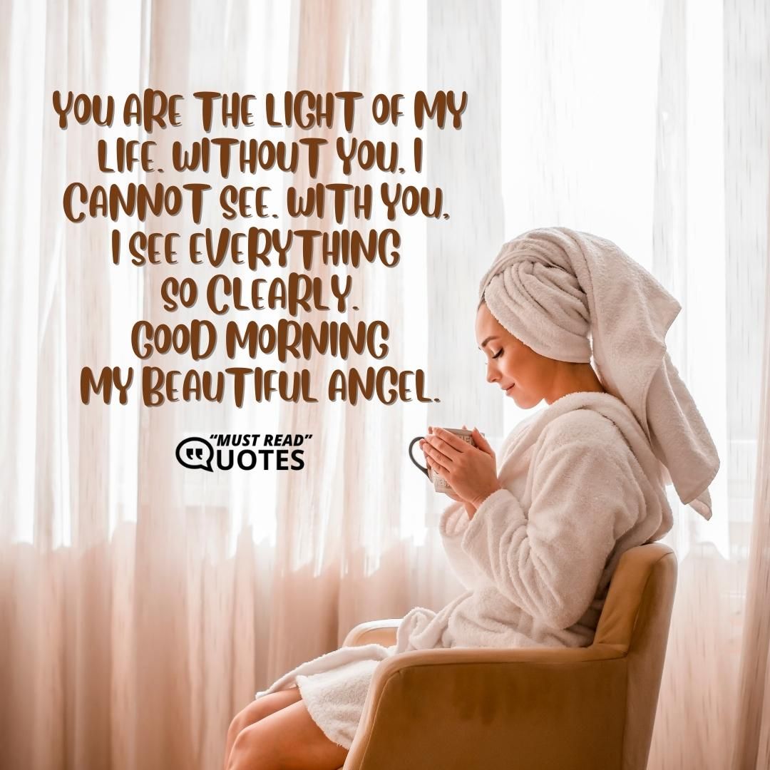 You are the light of my life. Without you, I cannot see. With you, I see everything so clearly. Good morning my beautiful angel.