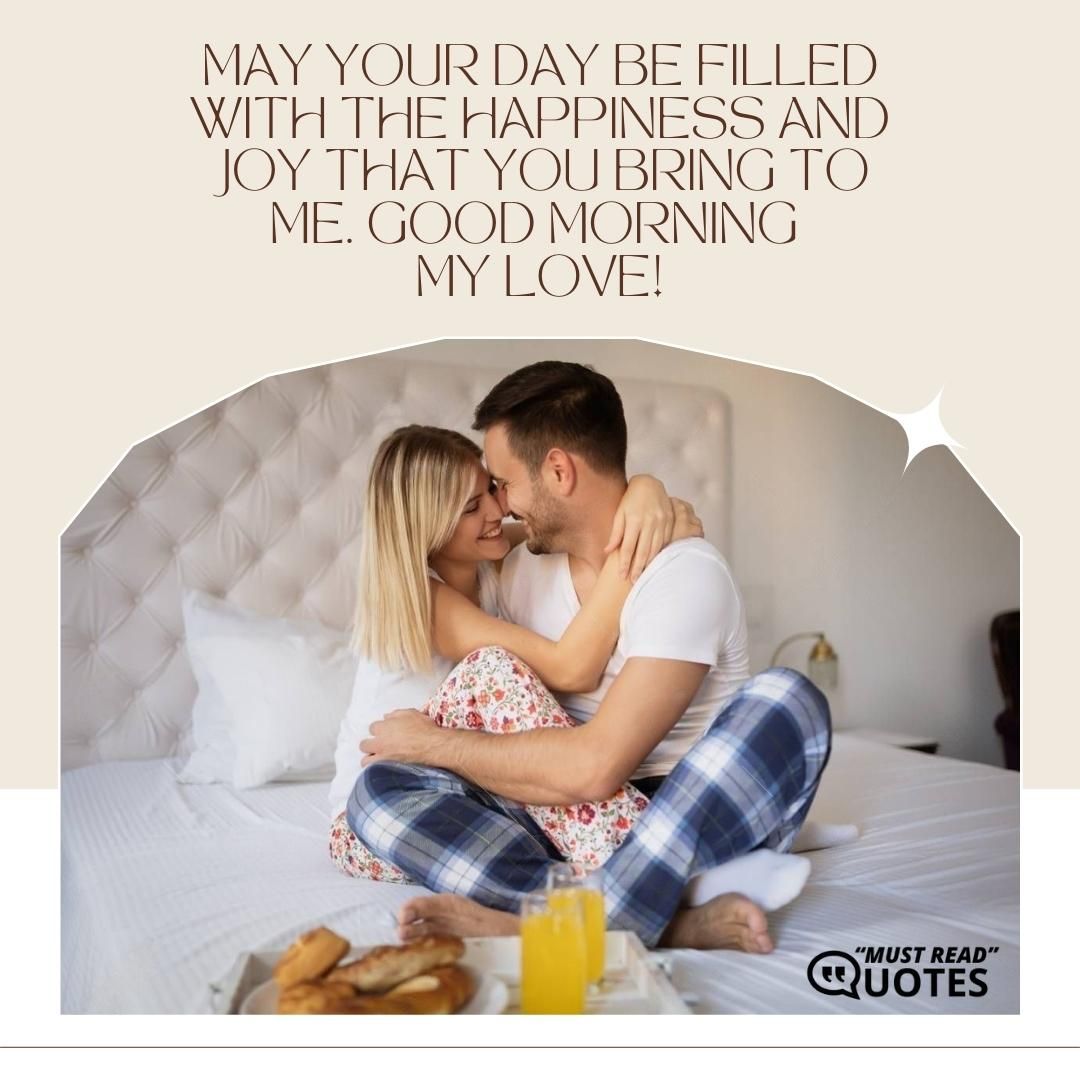 May your day be filled with the happiness and joy that you bring to me. Good morning my love!