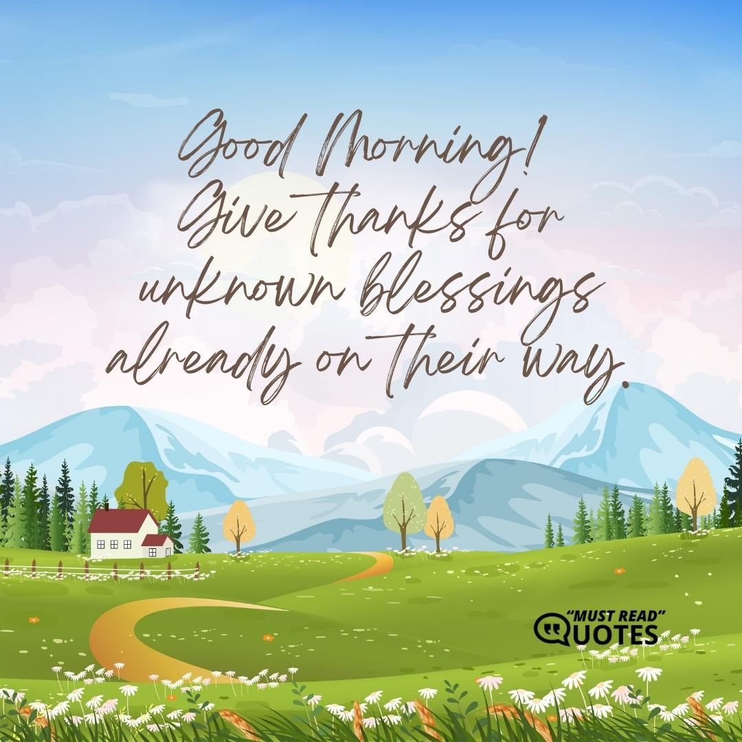 Good Morning! Give thanks for unknown blessings already on their way.