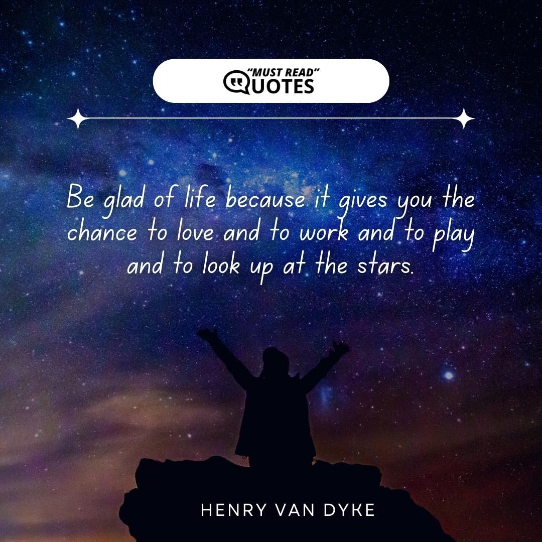 Be glad of life because it gives you the chance to love and to work and to play and to look up at the stars.