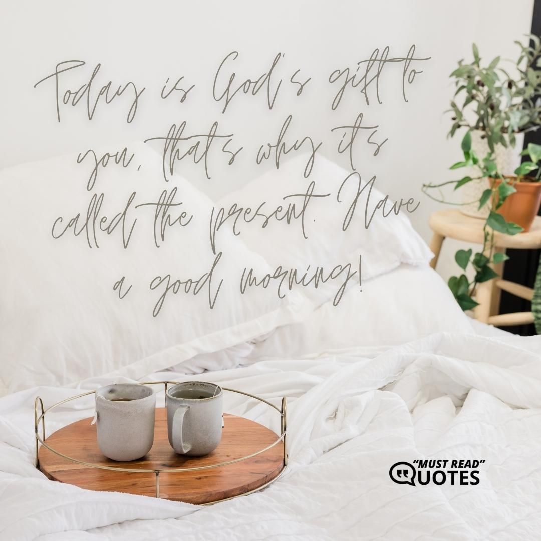 Today is God’s gift to you, that’s why it’s called the present. Have a good morning!