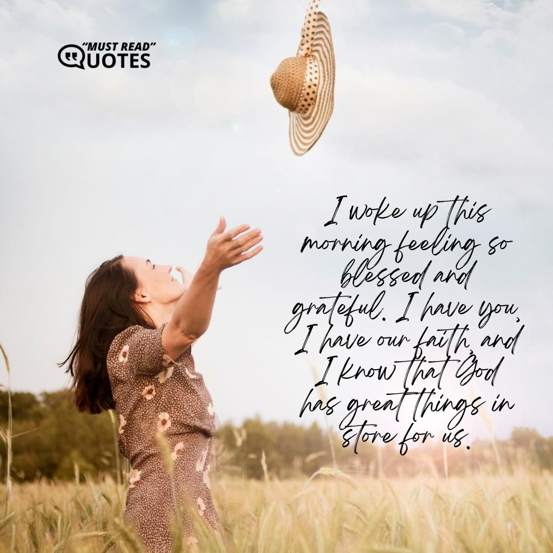 I woke up this morning feeling so blessed and grateful. I have you, I have our faith, and I know that God has great things in store for us.