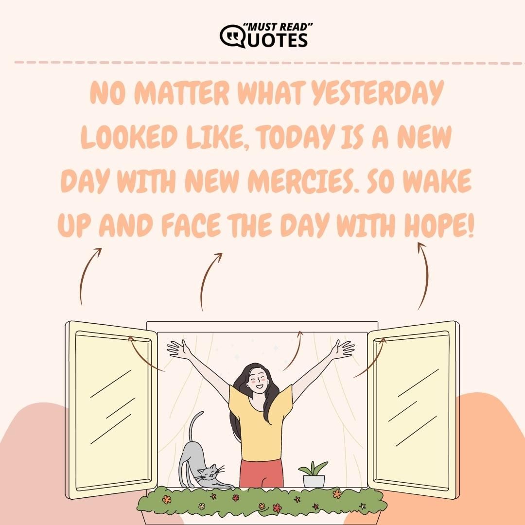 No matter what yesterday looked like, today is a new day with new mercies. So wake up and face the day with hope!