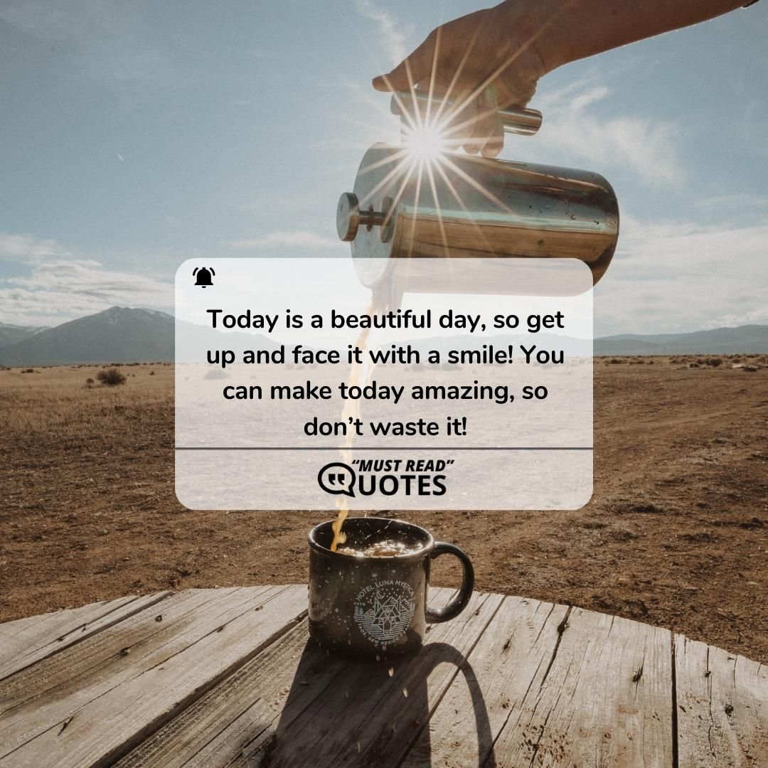 Today is a beautiful day, so get up and face it with a smile! You can make today amazing, so don’t waste it!