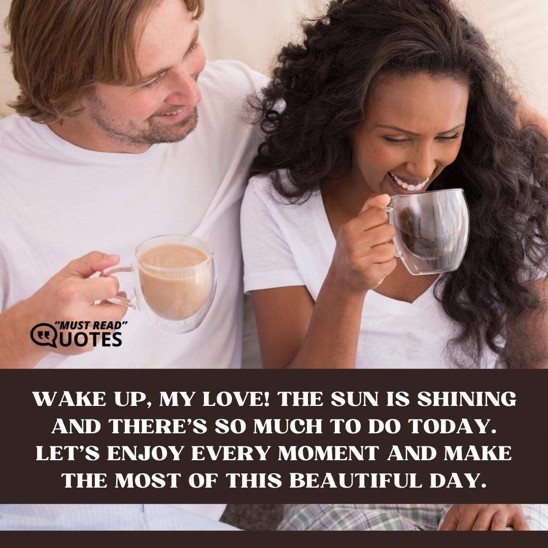 Wake up, my love! The sun is shining and there’s so much to do today. Let’s enjoy every moment and make the most of this beautiful day.