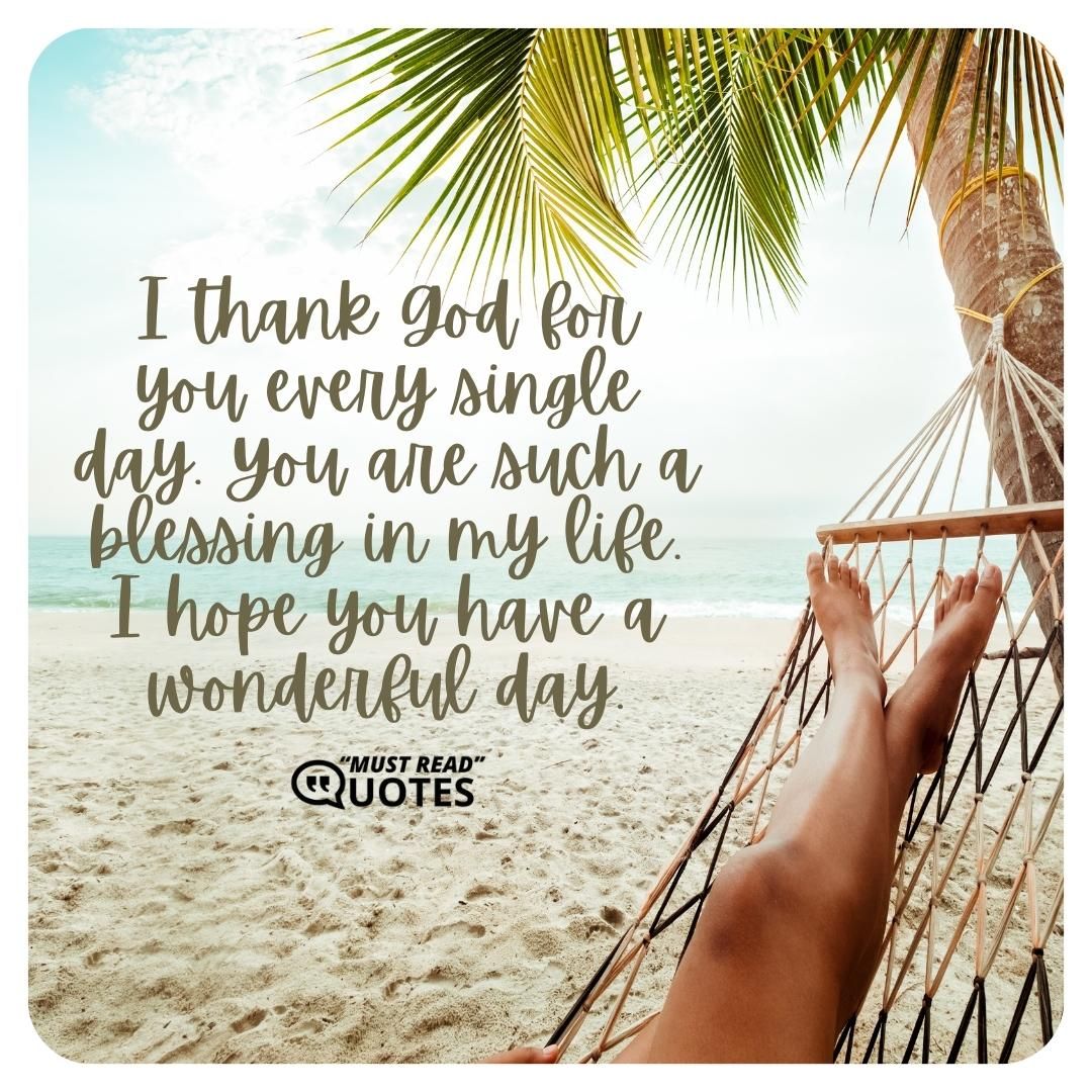 I thank God for you every single day. You are such a blessing in my life. I hope you have a wonderful day.
