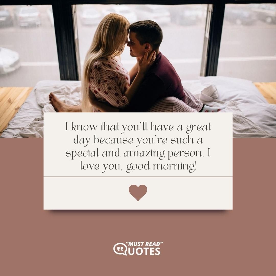 I know that you’ll have a great day because you’re such a special and amazing person. I love you, good morning!