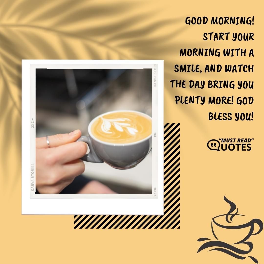 Good Morning! Start your morning with a smile, and watch the day bring you plenty more! God bless you!