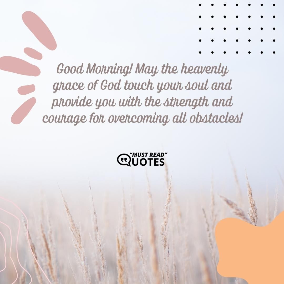 Good Morning! May the heavenly grace of God touch your soul and provide you with the strength and courage for overcoming all obstacles!