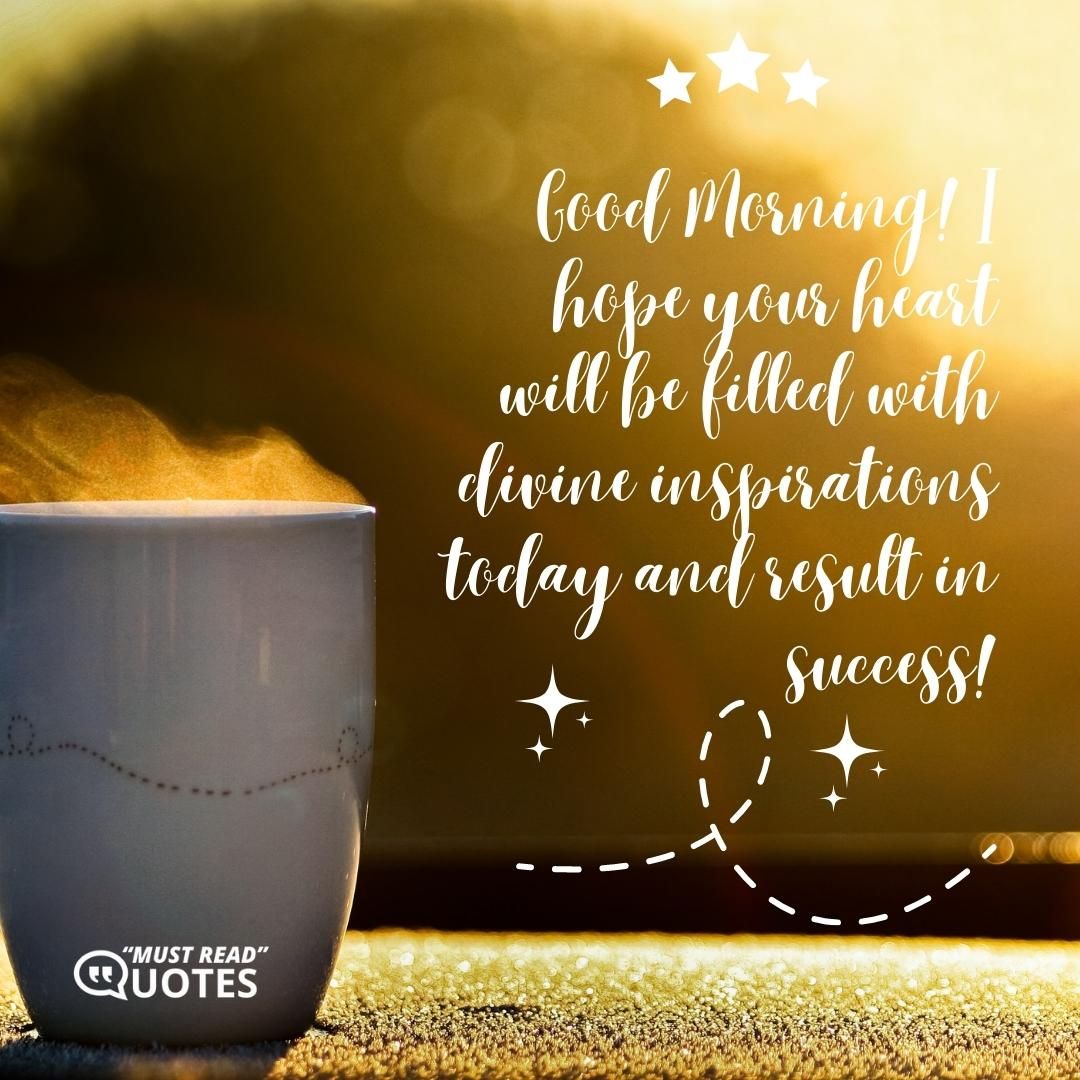 Good Morning! I hope your heart will be filled with divine inspirations today and result in success!