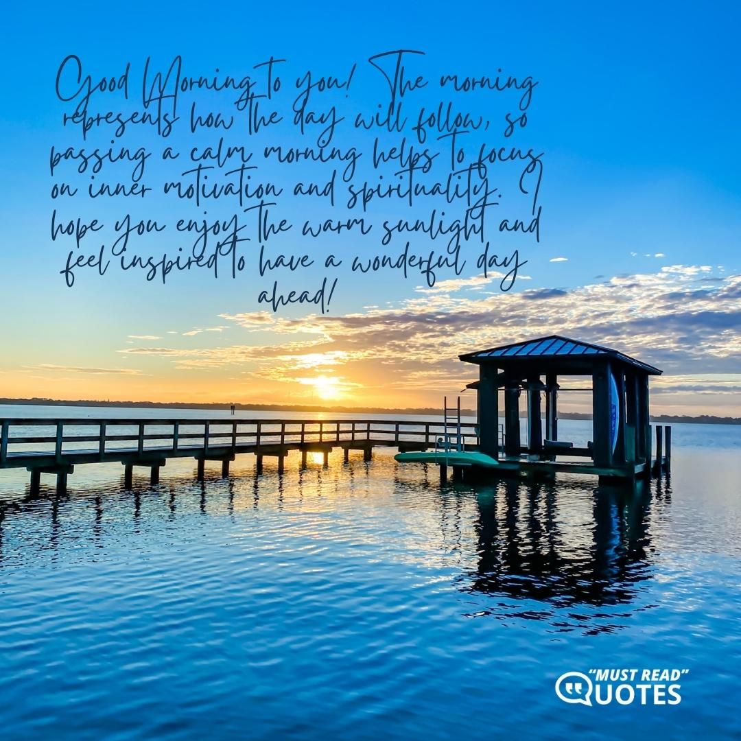 Good Morning to you! The morning represents how the day will follow, so passing a calm morning helps to focus on inner motivation and spirituality. I hope you enjoy the warm sunlight and feel inspired to have a wonderful day ahead!