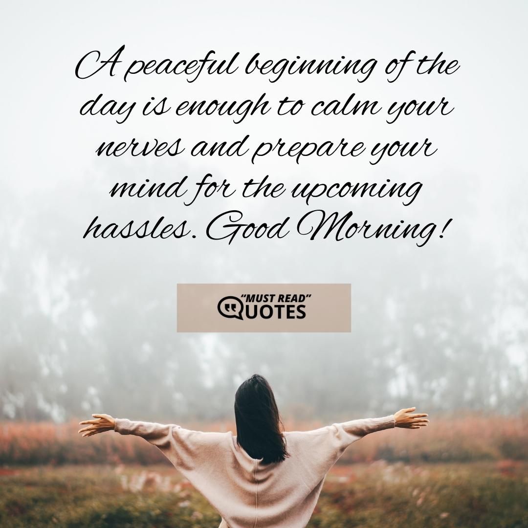 A peaceful beginning of the day is enough to calm your nerves and prepare your mind for the upcoming hassles. Good Morning!