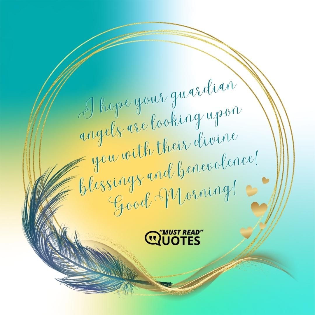 I hope your guardian angels are looking upon you with their divine blessings and benevolence! Good Morning!