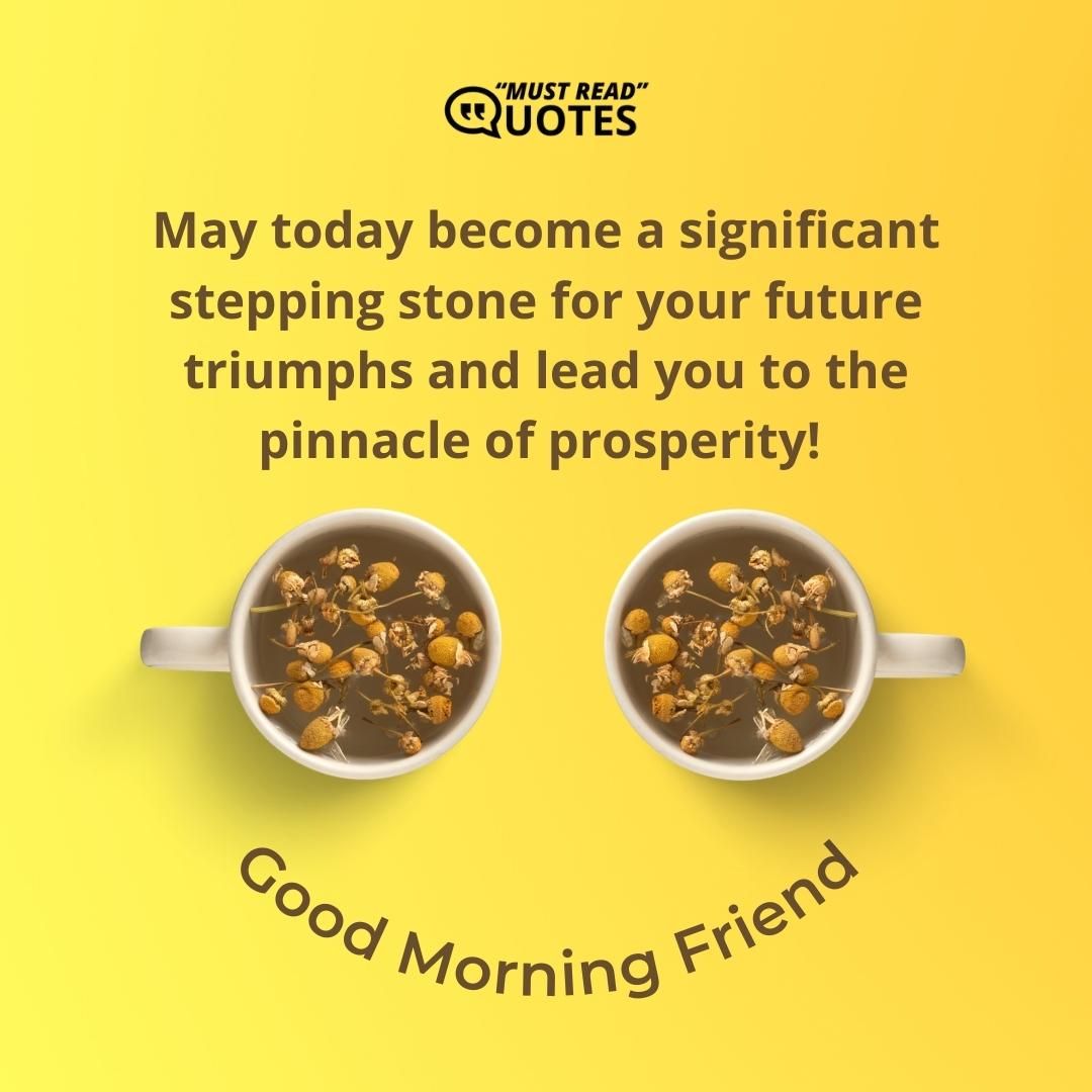 May today become a significant stepping stone for your future triumphs and lead you to the pinnacle of prosperity! Good Morning, friend!