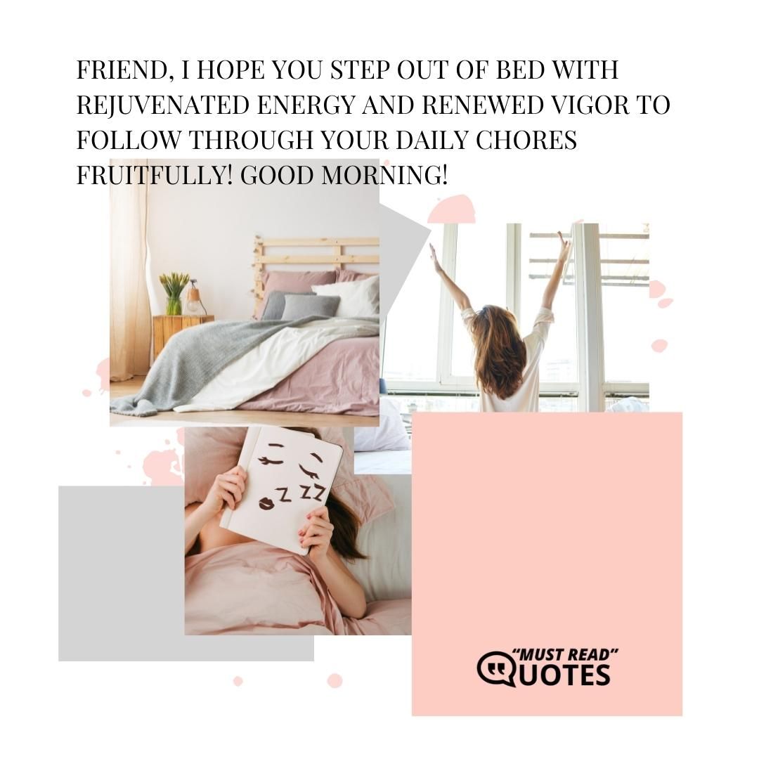 Friend, I hope you step out of bed with rejuvenated energy and renewed vigor to follow through your daily chores fruitfully! Good Morning!