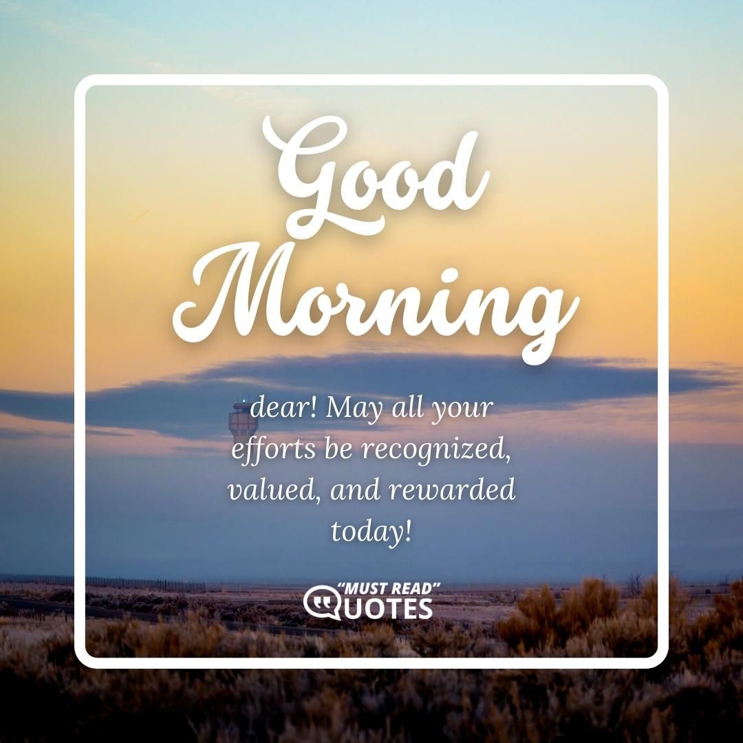 Good Morning, dear! May all your efforts be recognized, valued, and rewarded today!