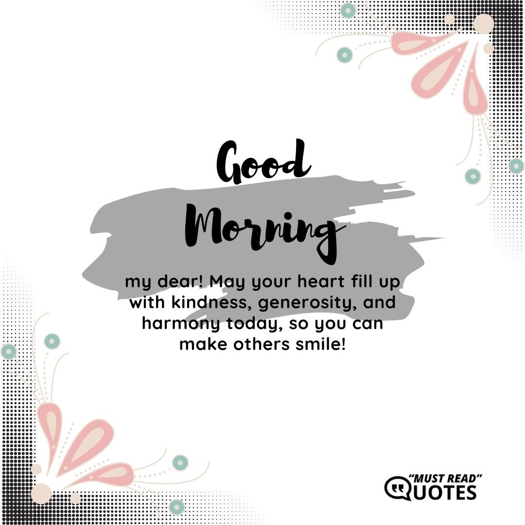 Good Morning, my dear! May your heart fill up with kindness, generosity, and harmony today, so you can make others smile!