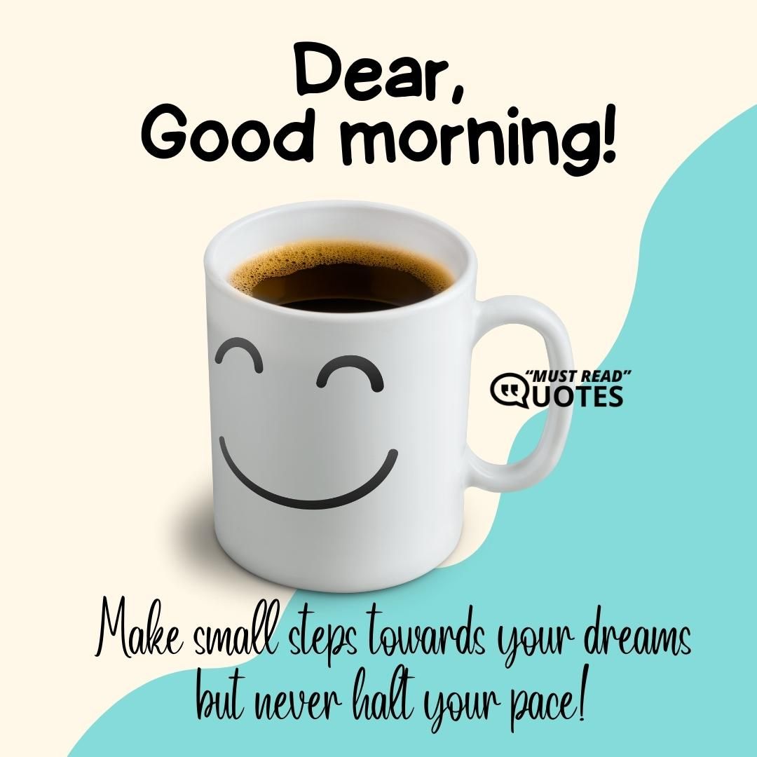 Dear, Good Morning! Make small steps towards your dreams but never halt your pace!