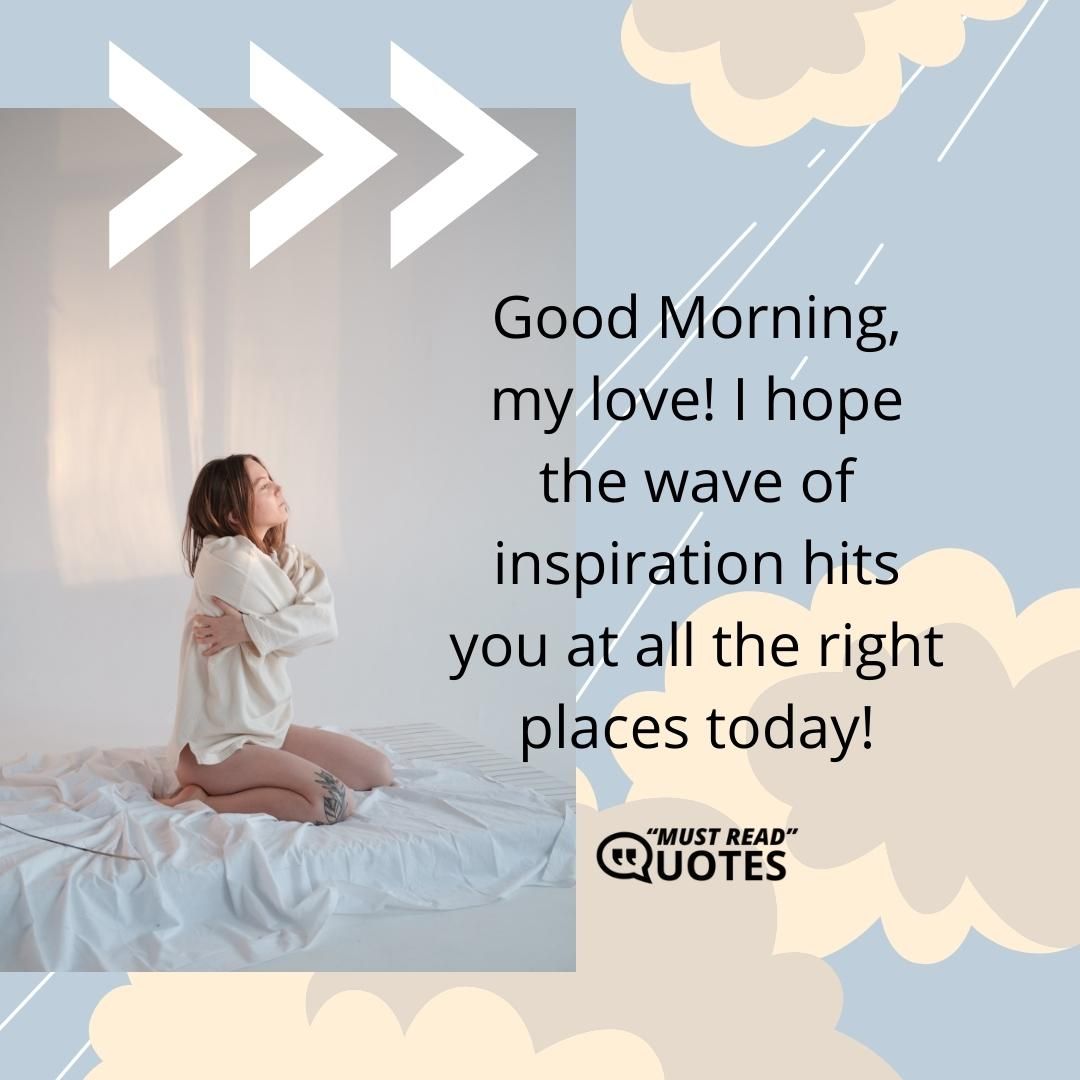 Good Morning, my love! I hope the wave of inspiration hits you at all the right places today!