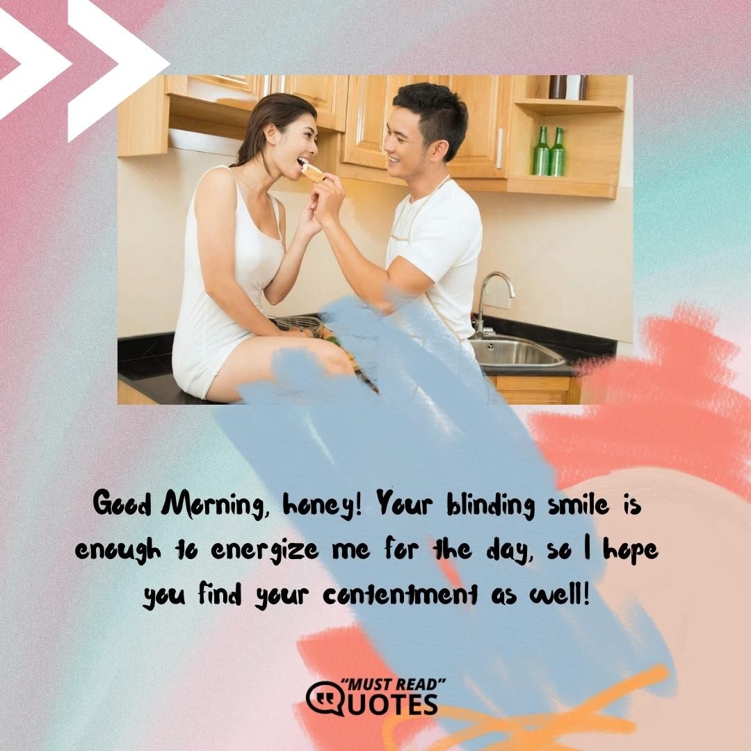 Good Morning, honey! Your blinding smile is enough to energize me for the day, so I hope you find your contentment as well!