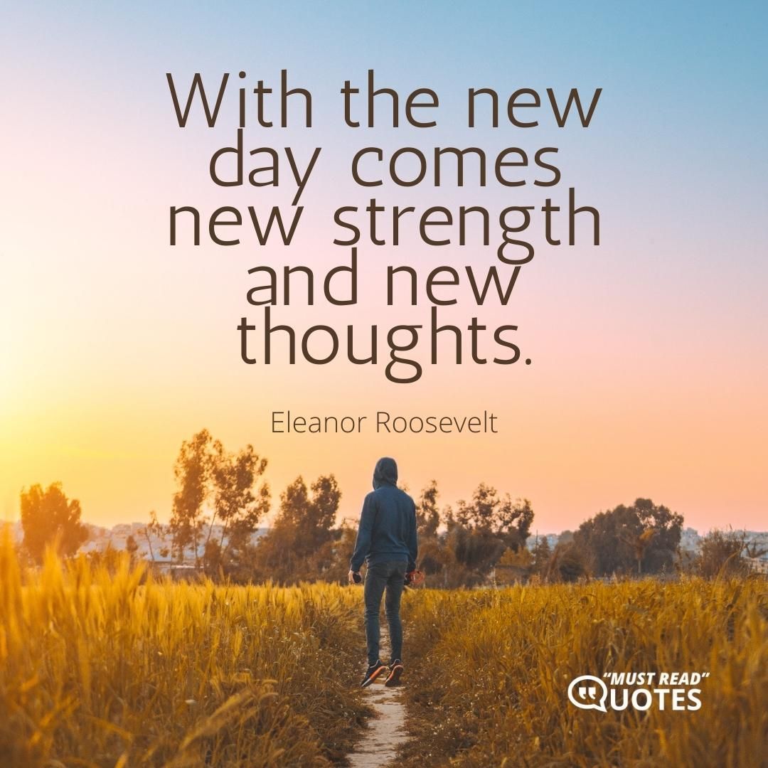 With the new day comes new strength and new thoughts.