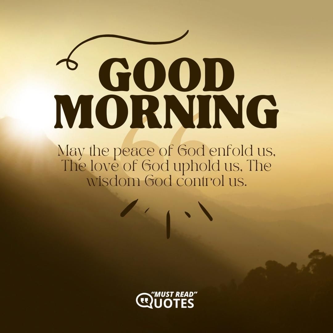 Good Morning. May the peace of God enfold us, The love of God uphold us, The wisdom God control us.