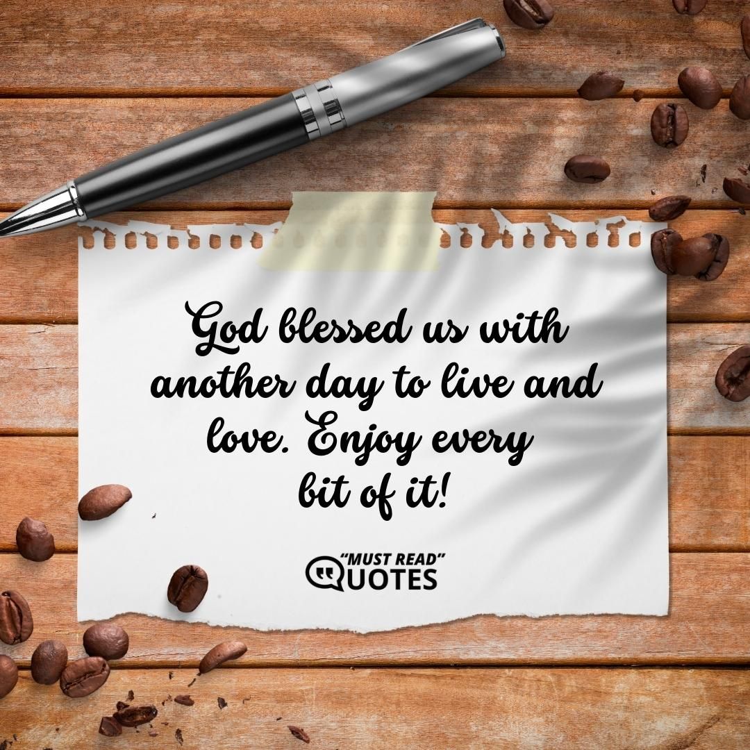 God blessed us with another day to live and love. Enjoy every bit of it!