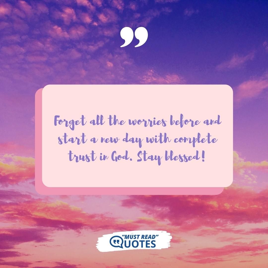 Forget all the worries before and start a new day with complete trust in God. Stay blessed!