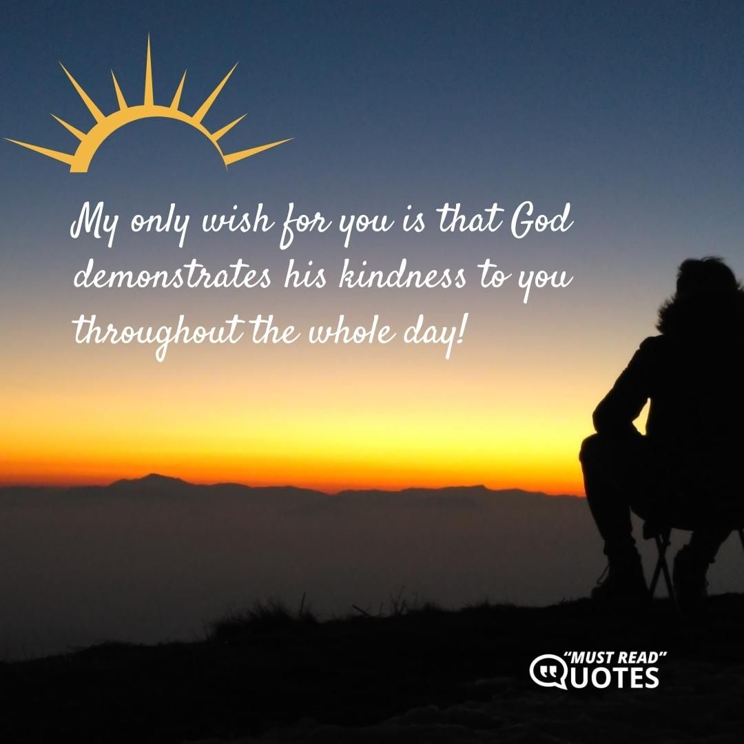My only wish for you is that God demonstrates his kindness to you throughout the whole day!